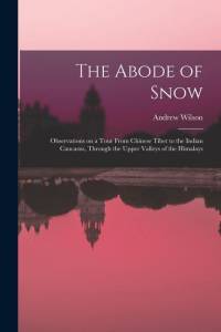 The Abode of Snow: Observations on a Tour From Chinese Tibet to the Indian Caucasus, Through the Upper Valleys of the Himalays av Andrew Wilson
