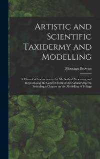 Artistic and Scientific Taxidermy and Modelling; a Manual of Instruction in the Methods of Preserving and Reproducing the Correct Form of all Natural Objects, Including a Chapter on the Modelling of Foliage av Montagu Browne