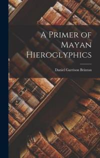 A Primer of Mayan Hieroglyphics av Daniel Garrison Brinton