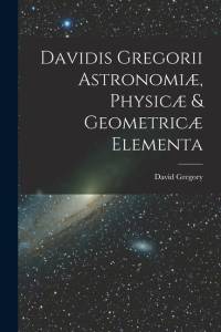 Davidis Gregorii Astronomiæ, Physicæ & Geometricæ Elementa av David Gregory