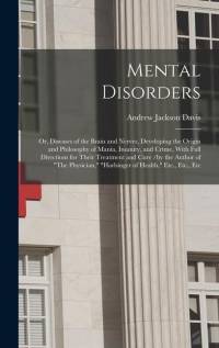 Mental Disorders: Or, Diseases of the Brain and Nerves, Developing the Origin and Philosophy of Mania, Insanity, and Crime, With Full Di av Andrew Jackson Davis