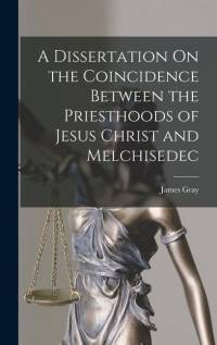 A Dissertation On the Coincidence Between the Priesthoods of Jesus Christ and Melchisedec av James Gray