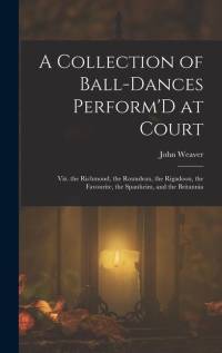 A Collection of Ball-Dances Perform'D at Court: Viz. the Richmond, the Roundeau, the Rigadoon, the Favourite, the Spanheim, and the Britannia av John Weaver