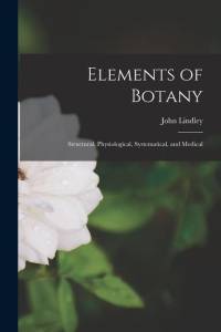 Elements of Botany: Structural, Physiological, Systematical, and Medical av John Lindley