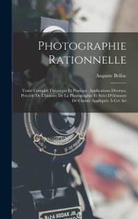 Photographie Rationnelle: Traité Complet Théorique Et Pratique. Applications Diverses. Précédé De L'histoire De La Photographie Et Suivi D'éléme av Auguste Belloc