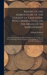 Report of the Agriculture of the County of Lancaster, With Observations On the Means of Its Improvement: Being a Practical Detail of the Peculiarities av William Rothwell