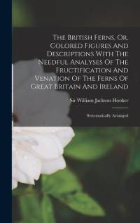 The British Ferns, Or, Colored Figures And Descriptions With The Needful Analyses Of The Fructification And Venation Of The Ferns Of Great Britain And Ireland av William Jackson Hooker
