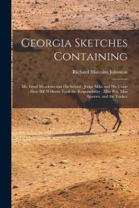 Georgia Sketches Containing: Mr. Israel Meadows and his School; Judge Mike and his Court; How Bill Williams Took the Responsibility; Miss Pea, Miss by Richard Malcolm Johnston