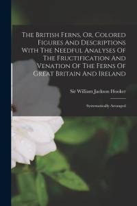 The British Ferns, Or, Colored Figures And Descriptions With The Needful Analyses Of The Fructification And Venation Of The Ferns Of Great Britain And av William Jackson Hooker
