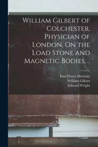 William Gilbert of Colchester, Physician of London, On the Load Stone and Magnetic Bodies, .. av William Gilbert