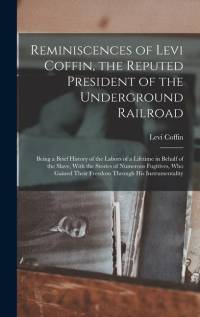 Reminiscences of Levi Coffin, the Reputed President of the Underground Railroad: Being a Brief History of the Labors of a Lifetime in Behalf of the Sl av Levi Coffin