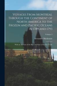 Voyages From Montreal Through the Continent of North America to the Frozen and Pacific Oceans in 1789 and 1793: With an Account of the Rise and State av Alexander Mackenzie