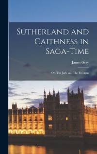 Sutherland and Caithness in Saga-Time: Or, The Jarls and The Freskyns av James Gray