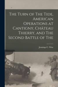 The Turn of The Tide, American Operations at Cantigny, Château Thierry, and The Second Battle of The av Jennings C. Wise