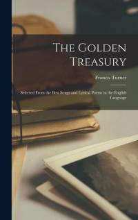 The Golden Treasury: Selected From the Best Songs and Lyrical Poems in the English Language av Francis Turner Palgrave