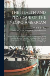 The Health and Physique of the Negro American: Report of a Social Study Made Under The Direction of Atlanta University: Together With The Proceedings av W. E. B. Du Bois