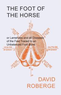 The Foot of the Horse or Lameness and all Diseases of the Feet Traced to an Unbalanced Foot Bone av David Roberge