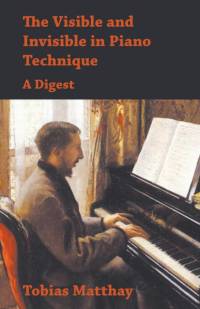 The Visible and Invisible in Piano Technique - A Digest av Tobias Matthay