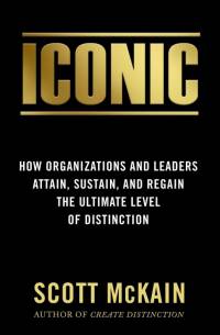 Iconic: How Organizations and Leaders Attain, Sustain, and Regain the Highest Level of Distinction av Scott Mckain