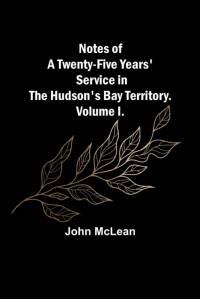 Notes of a Twenty-Five Years' Service in the Hudson's Bay Territory. Volume I. av John McLean