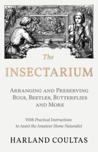 The Insectarium - Collecting, Arranging and Preserving Bugs, Beetles, Butterflies and More - With Practical Instructions to Assist the Amateur Home Naturalist av Harland Coultas