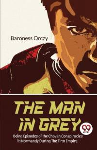 The Man In Grey Being Episodes of the Chovan Conspiracies in Normandy During The First Empire. Normandy During the First Empire. av Baroness Orczy