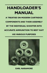 Handloader's Manual - A Treatise on Modern Cartridge Components and Their Assembly by the Individual Shooter Into Accurate Ammunition to Best Suit his Various Purposes av Earl Naramore