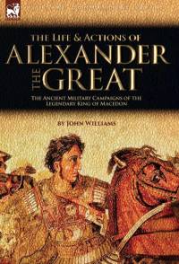 The Life and Actions of Alexander the Great - The Ancient Military Campaigns of the Legendary King of Macedon av John Williams