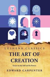 The Art of Creation Essays on the Self and Its Powers by Edward Carpenter av Edward Carpenter
