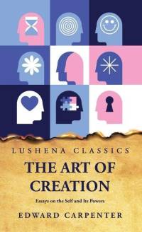 The Art of Creation Essays on the Self and Its Powers by Edward Carpenter av Edward Carpenter