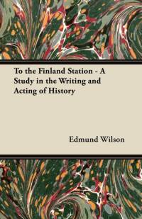 To the Finland Station - A Study in the Writing and Acting of History av Edmund Wilson