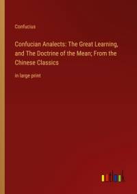 Confucian Analects: The Great Learning, and The Doctrine of the Mean; From the Chinese Classics av Confucius