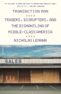 Transaction Man: Traders, Disrupters, and the Dismantling of Middle-Class America av Nicholas Lemann