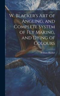 W. Blacker's Art of Angling, and Complete System of Fly Making, and Dying of Colours av William Blacker
