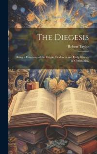 The Diegesis: Being a Discovery of the Origin, Evidences and Early History of Christianity, av Robert Taylor