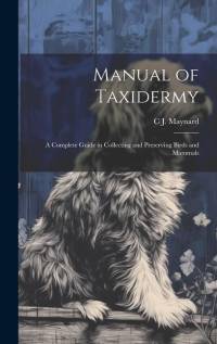Manual of Taxidermy; a Complete Guide in Collecting and Preserving Birds and Mammals av C J Maynard
