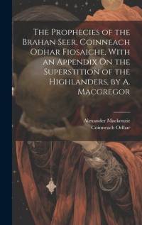 The Prophecies of the Brahan Seer, Coinneach Odhar Fiosaiche. With an Appendix On the Superstition of the Highlanders, by A. Macgregor av Alexander Mackenzie