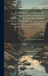 The Fourth Georgic of Virgil, Containing an Account of the Treatment of Bees, the Story of Aristæus and His Bees, the Episode of Orpheus and Eurydice; and an Article On the Gladiators av Virgil