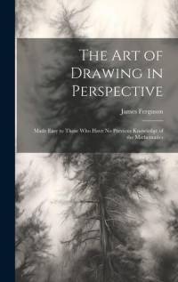 The Art of Drawing in Perspective: Made Easy to Those Who Have No Previous Knowledge of the Mathematics av James Ferguson