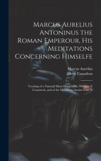 Marcus Aurelius Antoninus the Roman Emperour, His Meditations Concerning Himselfe: Treating of a Naturall Mans Happinesse, Wherein It Consisteth, and av Marcus Aurelius