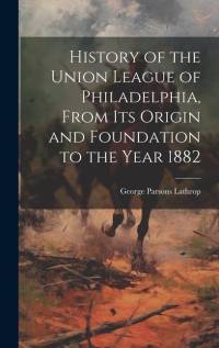 History of the Union League of Philadelphia, From its Origin and Foundation to the Year 1882 av George Parsons Lathrop
