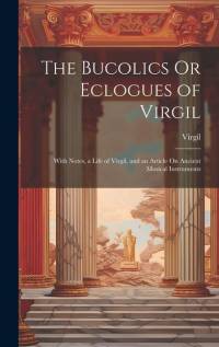 The Bucolics Or Eclogues of Virgil: With Notes, a Life of Virgil, and an Article On Ancient Musical Instruments av Virgil