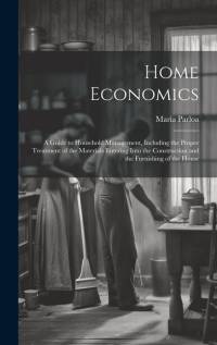 Home Economics: A Guide to Household Management, Including the Proper Treatment of the Materials Entering Into the Construction and th av Maria Parloa
