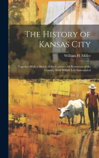 The History of Kansas City: Together With a Sketch of the Commercial Resources of the Country With Which It Is Surrounded av William H. Miller