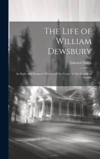 The Life of William Dewsbury: An Early and Eminent Minister of the Gospel in the Society of Friends by Edward Smith