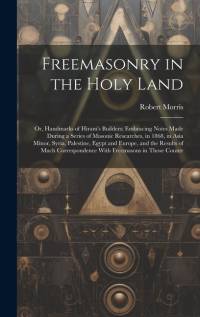 Freemasonry in the Holy Land: Or, Handmarks of Hiram's Builders; Embracing Notes Made During a Series of Masonic Researches, in 1868, in Asia Minor, av Robert Morris