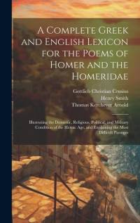 A Complete Greek and English Lexicon for the Poems of Homer and the Homeridae: Illustrating the Domestic, Religious, Political, and Military Condition av Thomas Kerchever Arnold