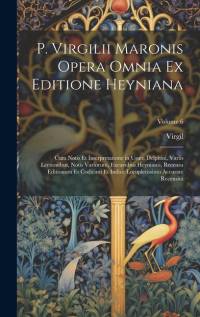 P. Virgilii Maronis Opera Omnia Ex Editione Heyniana: Cum Notis Et Interpretatione in Usum Delphini, Variis Lectionibus, Notis Variorum, Excursibus He av Virgil