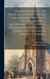An Exposition of the Book of Common Prayer, and Administration of the Sacraments ... According to the Use of the Protestant Episcopal Church in the Un av Andrew Fowler