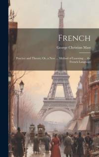 French: Practice and Theory; Or, a New ... Method of Learning ... the French Language av George Christian Mast